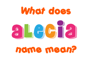 Meaning of Alecia Name Meaning of Alecia Name