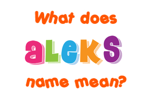 Meaning of Aleks Name Meaning of Aleks Name