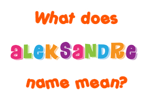Meaning of Aleksandre Name Meaning of Aleksandre Name