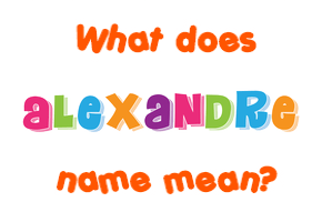 Meaning of Alexandre Name Meaning of Alexandre Name