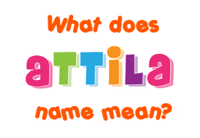 Meaning of Attila Name Meaning of Attila Name