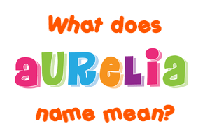 Meaning of Aurelia Name Meaning of Aurelia Name