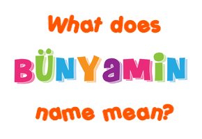 Meaning of Bünyamin Name Meaning of Bünyamin Name
