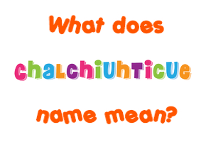 Meaning of Chalchiuhticue Name