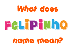 Meaning of Felipinho Name Meaning of Felipinho Name