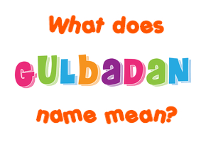 Meaning of Gulbadan Name