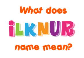 Meaning of Ilknur Name