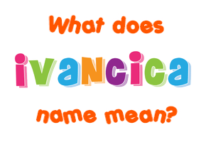 Meaning of Ivancica Name
