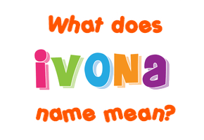 Meaning of Ivona Name