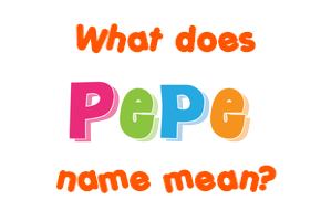 Meaning of Pepe Name Meaning of Pepe Name