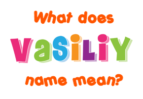Meaning of Vasiliy Name Meaning of Vasiliy Name